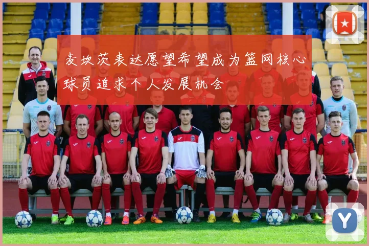 麦坎茨表达愿望希望成为篮网核心球员追求个人发展机会