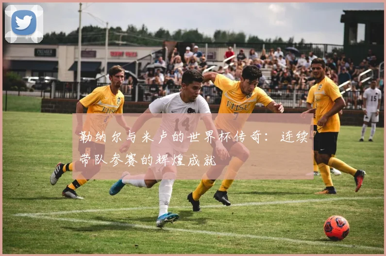 勒纳尔与米卢的世界杯传奇：连续带队参赛的辉煌成就
