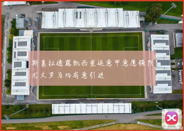 斯基拉透露凯西重返意甲意愿强烈尤文罗马均有意引进