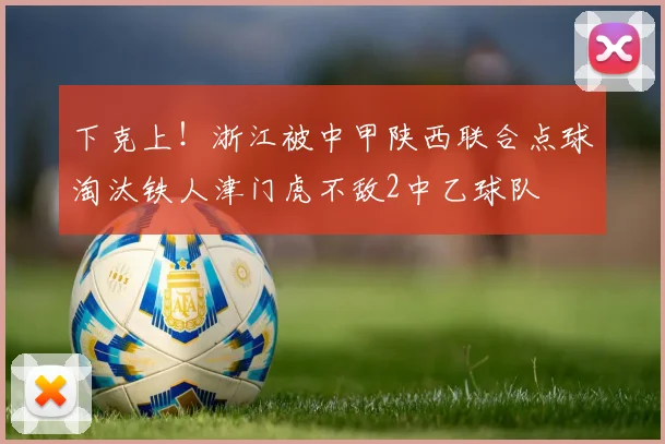 下克上！浙江被中甲陕西联合点球淘汰铁人津门虎不敌2中乙球队