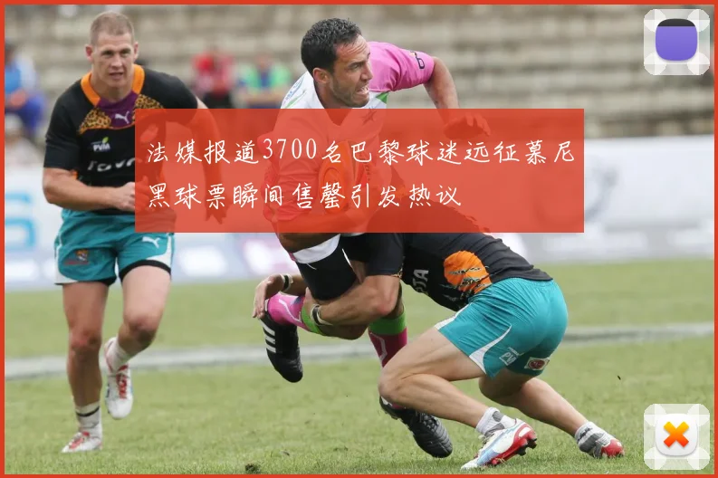 法媒报道3700名巴黎球迷远征慕尼黑球票瞬间售罄引发热议