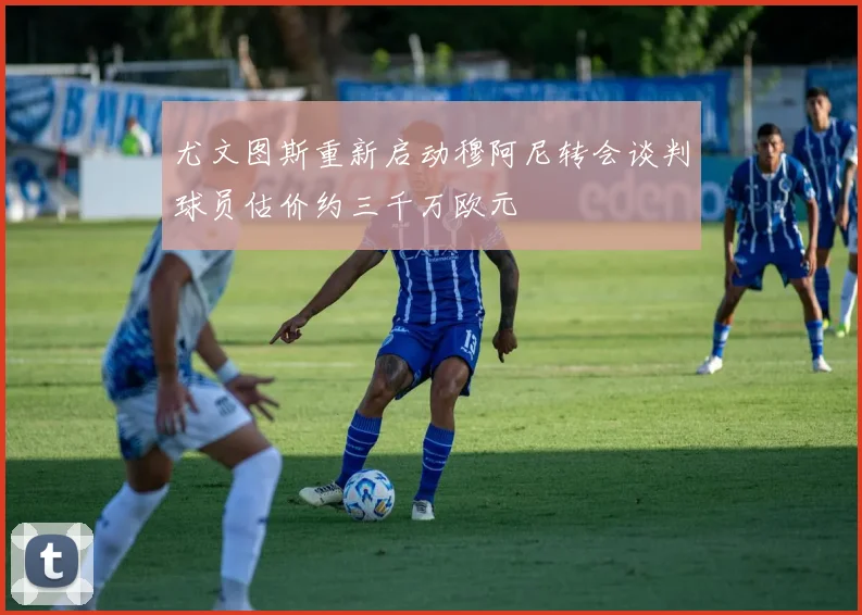 尤文图斯重新启动穆阿尼转会谈判球员估价约三千万欧元