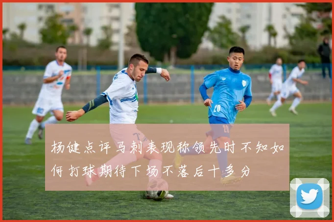杨健点评马刺表现称领先时不知如何打球期待下场不落后十多分