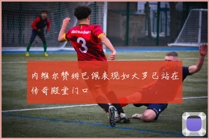 内维尔赞姆巴佩表现如大罗已站在传奇殿堂门口