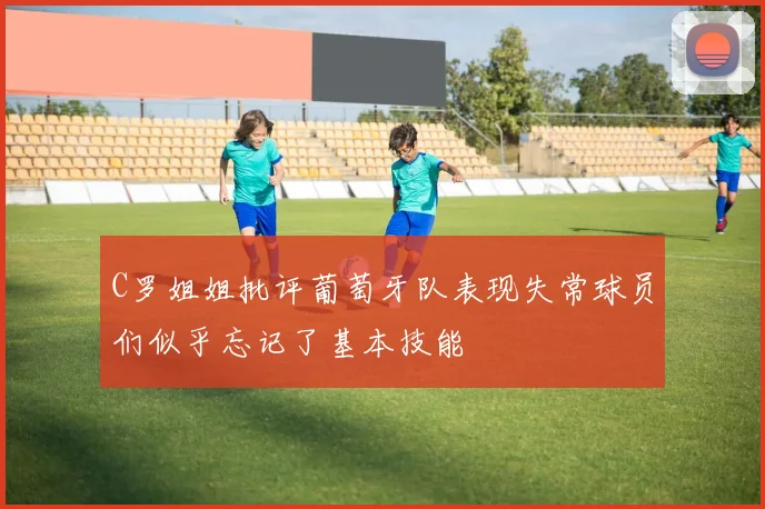 C罗姐姐批评葡萄牙队表现失常球员们似乎忘记了基本技能
