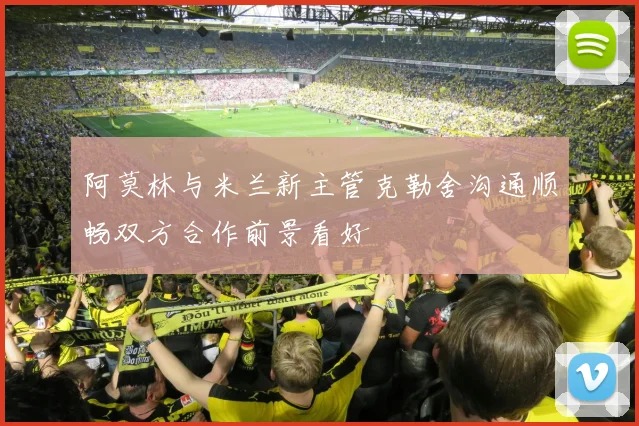 阿莫林与米兰新主管克勒舍沟通顺畅双方合作前景看好