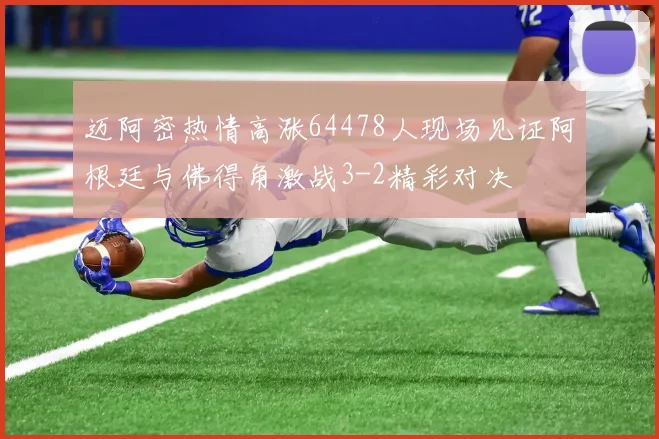 迈阿密热情高涨64478人现场见证阿根廷与佛得角激战3-2精彩对决