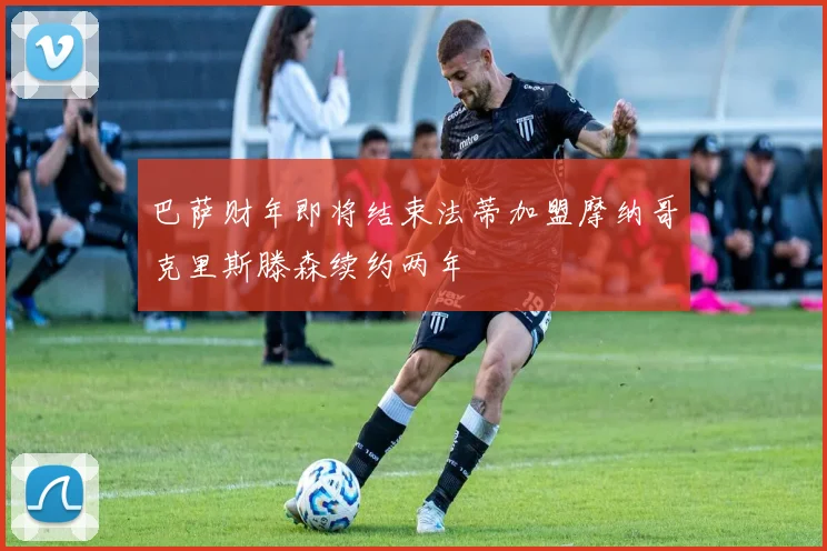 巴萨财年即将结束法蒂加盟摩纳哥克里斯滕森续约两年