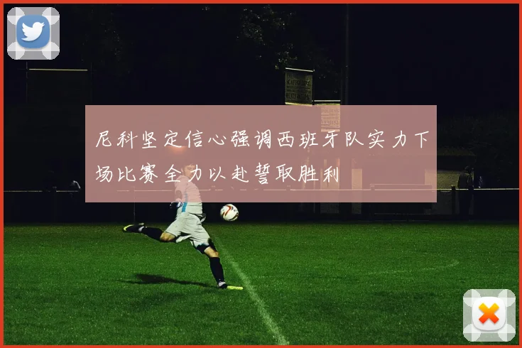 尼科坚定信心强调西班牙队实力下场比赛全力以赴誓取胜利